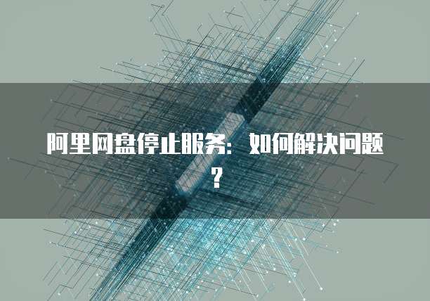 阿里网盘停止服务：如何解决问题？