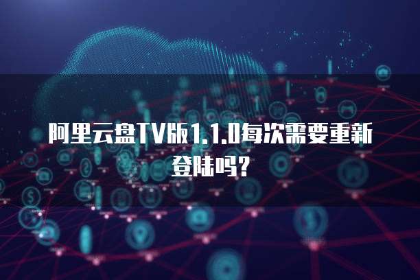 阿里云盘TV版1.1.0每次需要重新登陆吗？