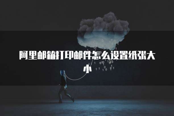 阿里邮箱打印邮件怎么设置纸张大小