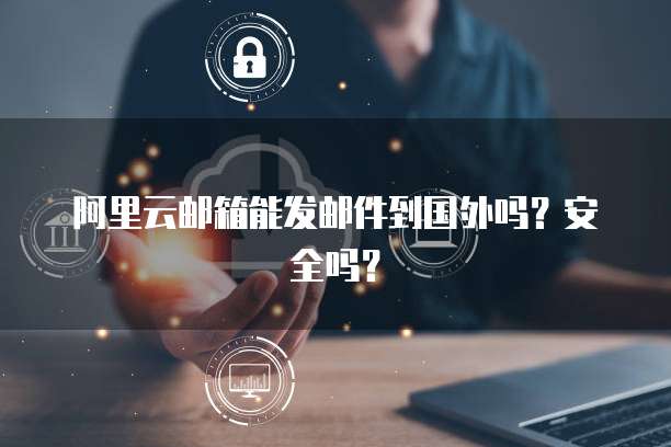 阿里云邮箱能发邮件到国外吗？安全吗？