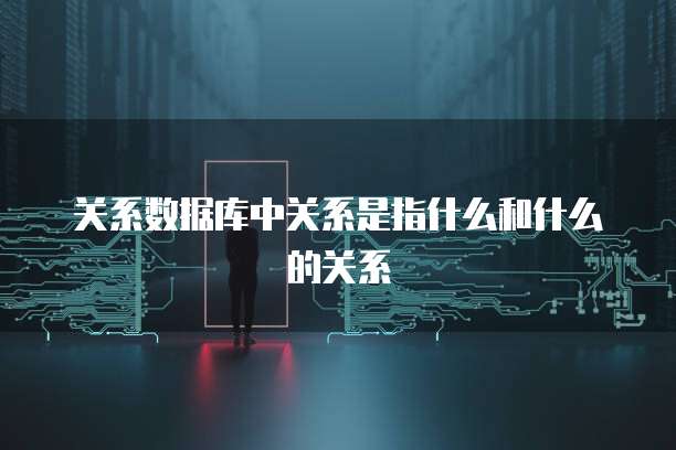 关系数据库中关系是指什么和什么的关系