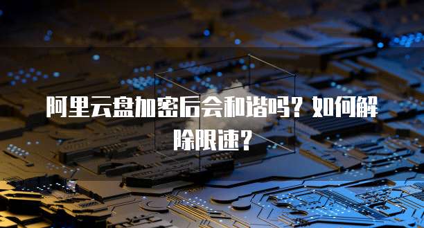 阿里云盘加密后会和谐吗？如何解除限速？