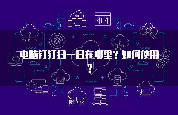 电脑钉钉扫一扫在哪里？如何使用？