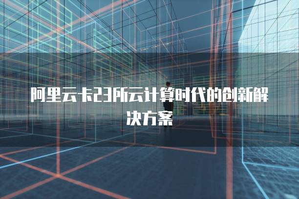 阿里云卡23所云计算时代的创新解决方案