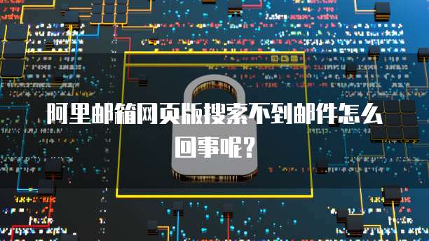 阿里邮箱网页版搜索不到邮件怎么回事呢？