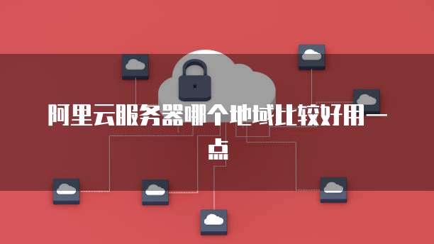 阿里云服务器哪个地域比较好用一点
