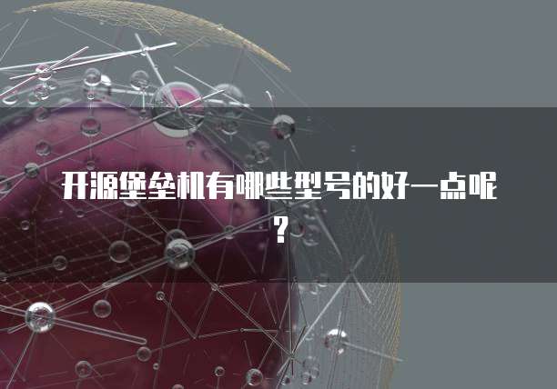 开源堡垒机有哪些型号的好一点呢？