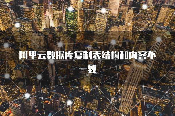 阿里云数据库复制表结构和内容不一致