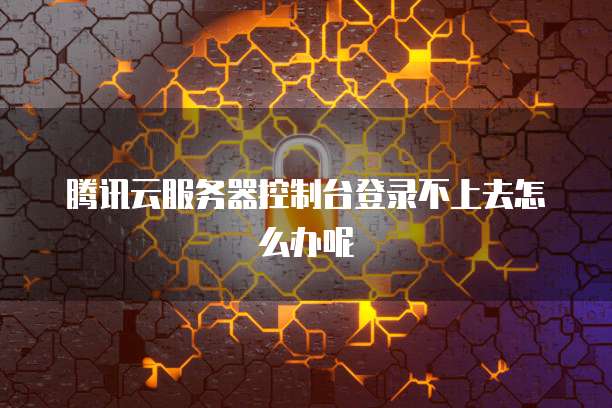 腾讯云服务器控制台登录不上去怎么办呢