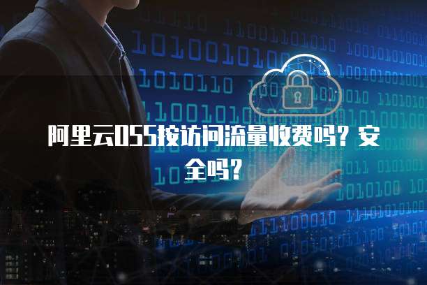 阿里云OSS按访问流量收费吗？安全吗？