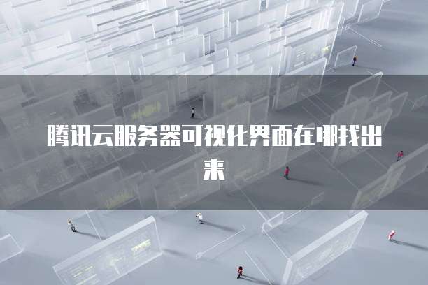 腾讯云服务器可视化界面在哪找出来
