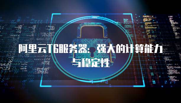 阿里云T6服务器：强大的计算能力与稳定性