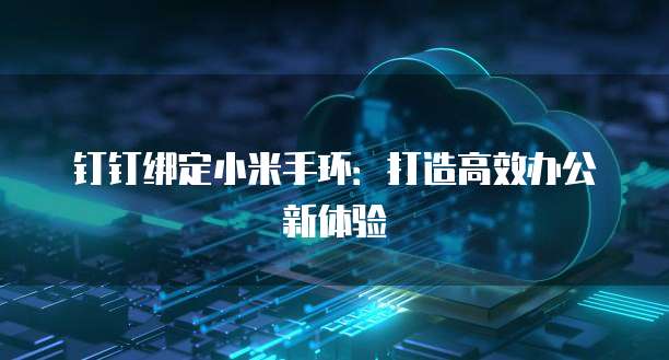 钉钉绑定小米手环：打造高效办公新体验