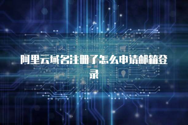 阿里云域名注册了怎么申请邮箱登录