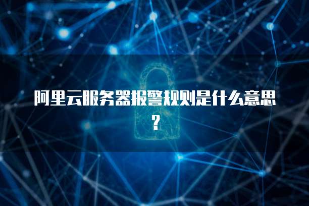 阿里云服务器报警规则是什么意思？
