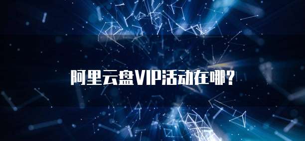 阿里云盘VIP活动在哪？