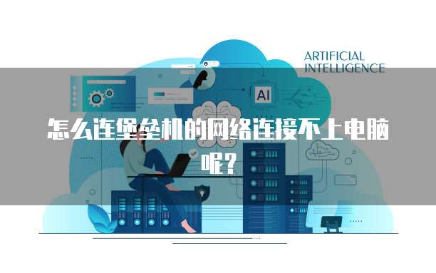 怎么连堡垒机的网络连接不上电脑呢？