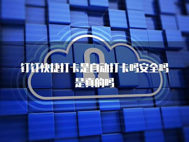 钉钉快捷打卡是自动打卡吗安全吗是真的吗