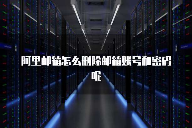 阿里邮箱怎么删除邮箱账号和密码呢