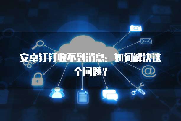 安卓钉钉收不到消息：如何解决这个问题？