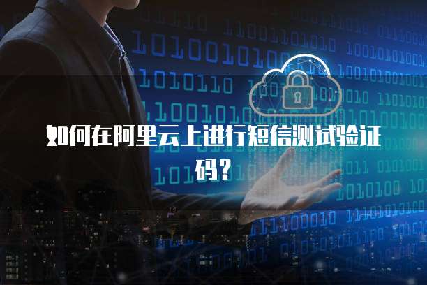 如何在阿里云上进行短信测试验证码？