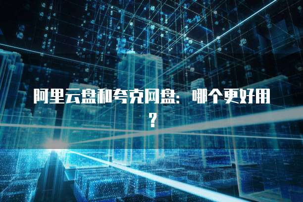 阿里云盘和夸克网盘：哪个更好用？