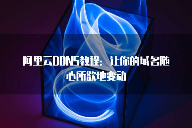 阿里云DDNS教程：让你的域名随心所欲地变动