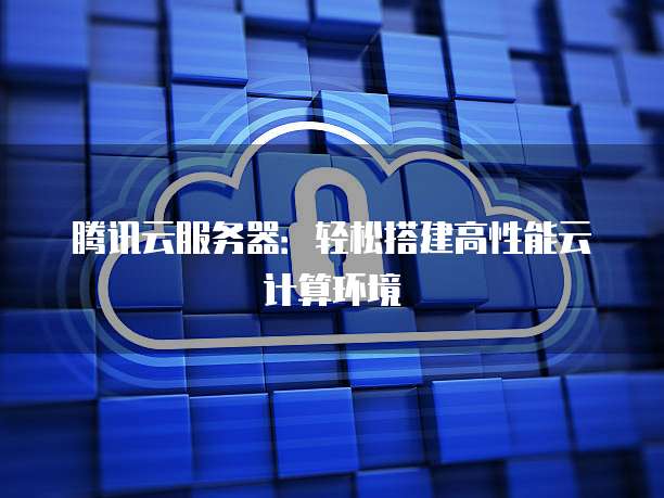 腾讯云服务器：轻松搭建高性能云计算环境