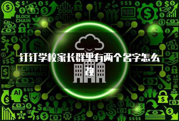 钉钉学校家长群里有两个名字怎么改
