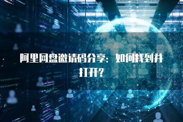 阿里网盘邀请码分享：如何找到并打开？