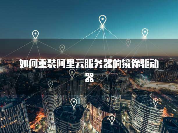 如何重装阿里云服务器的镜像驱动器