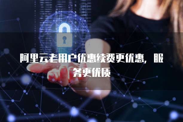 阿里云老用户优惠续费更优惠，服务更优质