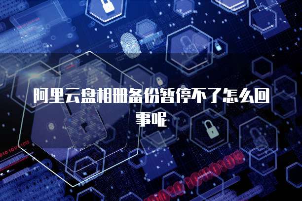 阿里云盘相册备份暂停不了怎么回事呢