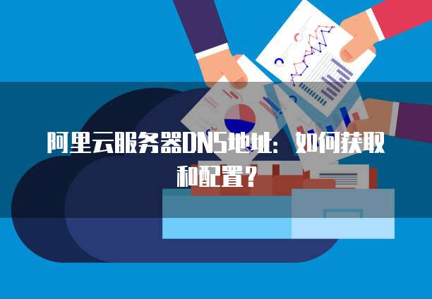 阿里云服务器DNS地址：如何获取和配置？