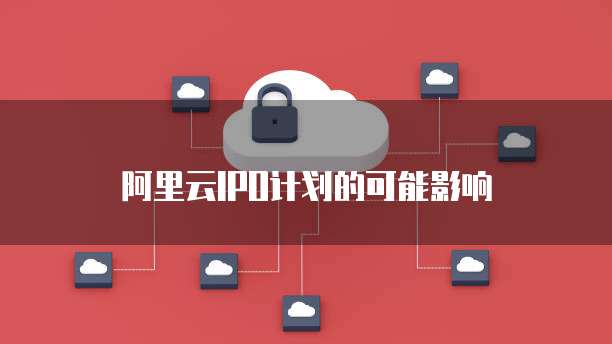 阿里云IPO计划的可能影响