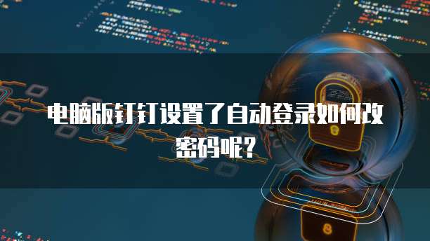 电脑版钉钉设置了自动登录如何改密码呢？
