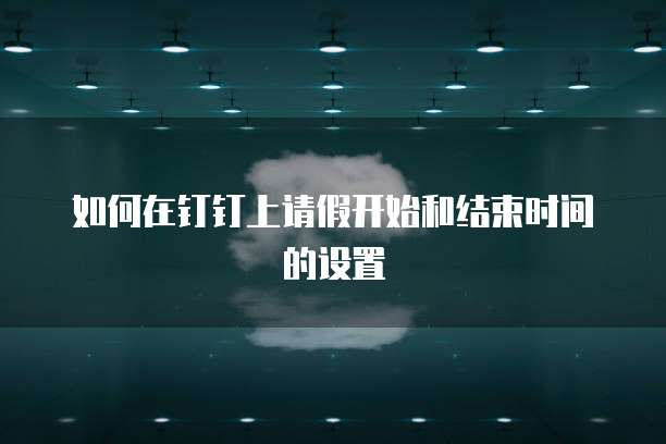如何在钉钉上请假开始和结束时间的设置