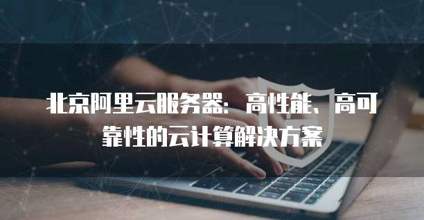 北京阿里云服务器：高性能、高可靠性的云计算解决方案