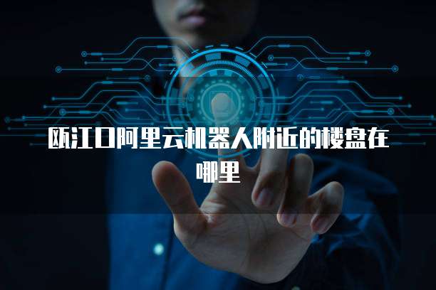 瓯江口阿里云机器人附近的楼盘在哪里