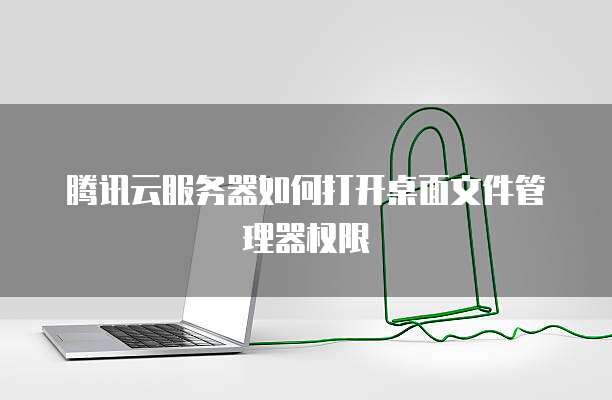 腾讯云服务器如何打开桌面文件管理器权限