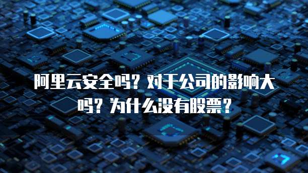 阿里云安全吗？对于公司的影响大吗？为什么没有股票？