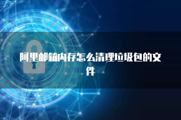 阿里邮箱内存怎么清理垃圾包的文件