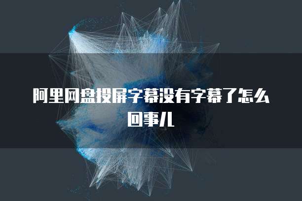 阿里网盘投屏字幕没有字幕了怎么回事儿