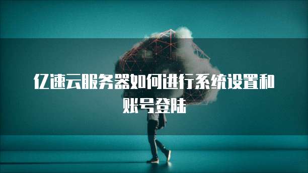 亿速云服务器如何进行系统设置和账号登陆