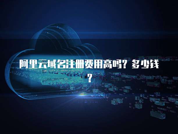 阿里云域名注册费用高吗？多少钱？