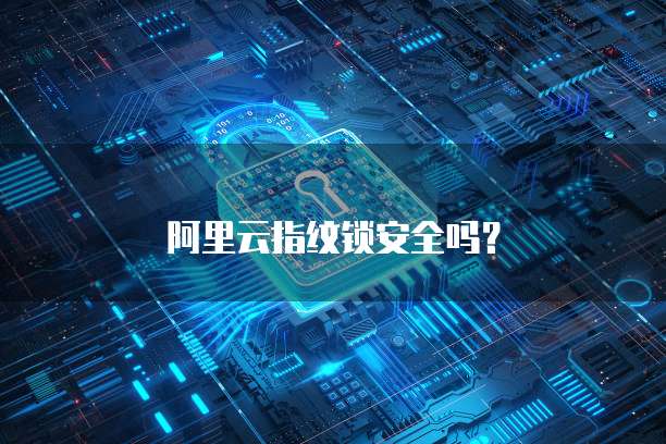 阿里云指纹锁安全吗？