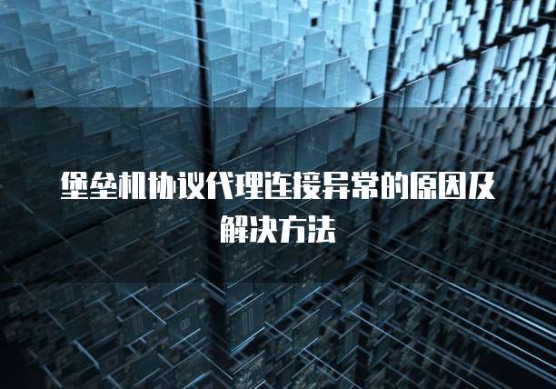 堡垒机协议代理连接异常的原因及解决方法