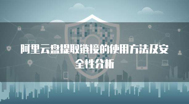 阿里云盘提取链接的使用方法及安全性分析