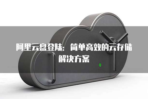 阿里云盘登陆：简单高效的云存储解决方案