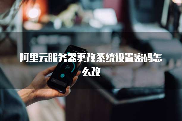 阿里云服务器更改系统设置密码怎么改